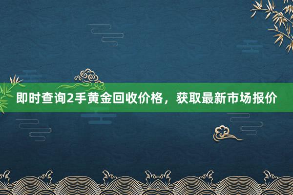 即时查询2手黄金回收价格，获取最新市场报价