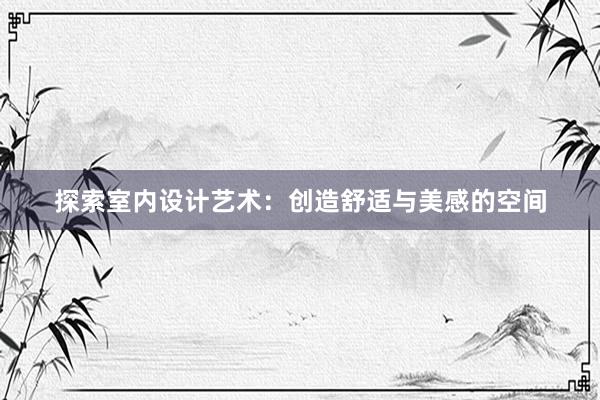 探索室内设计艺术：创造舒适与美感的空间