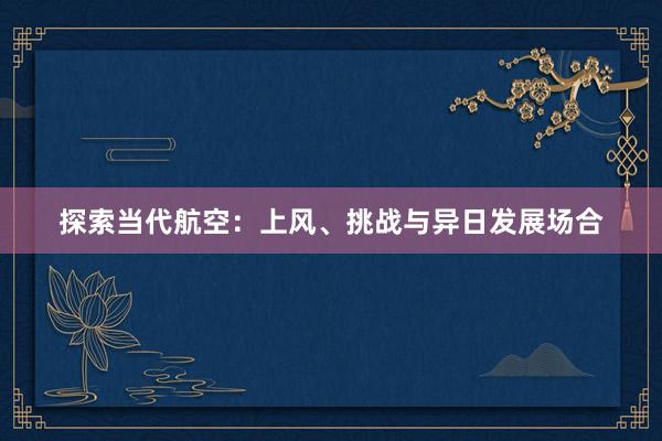 探索当代航空：上风、挑战与异日发展场合