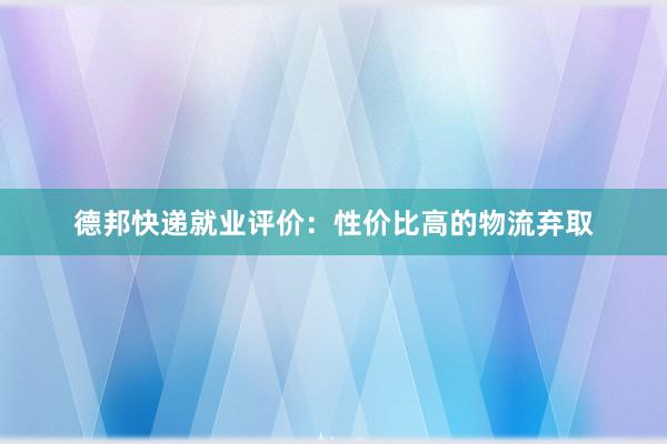 德邦快递就业评价：性价比高的物流弃取